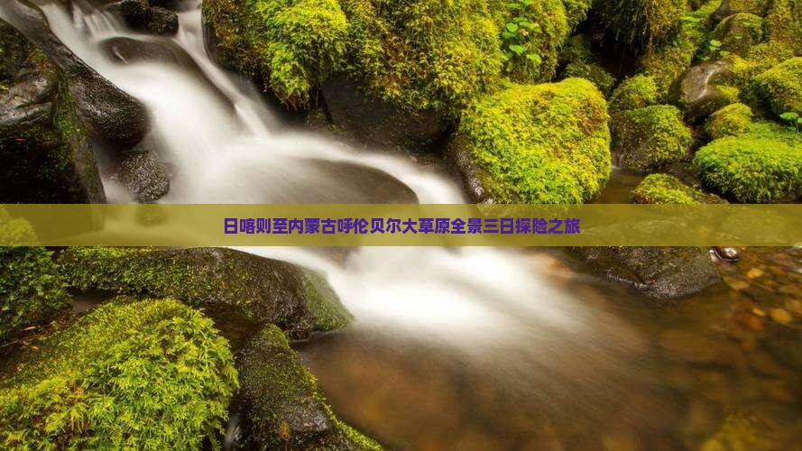 日喀则至内蒙古呼伦贝尔大草原全景三日探险之旅