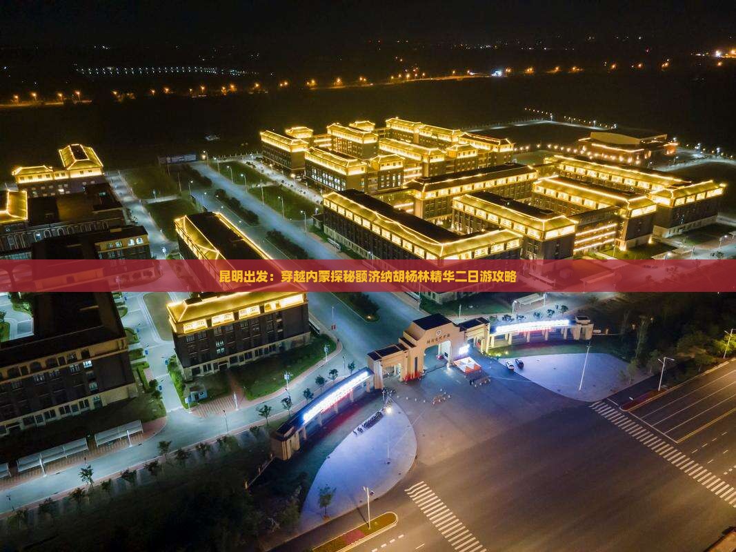 昆明出发：穿越内蒙探秘额济纳胡杨林精华二日游攻略