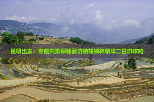 昆明出发：穿越内蒙探秘额济纳胡杨林精华二日游攻略