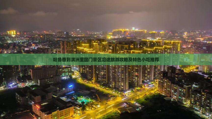 吐鲁番到满洲里国门景区沿途旅游攻略及特色小吃推荐
