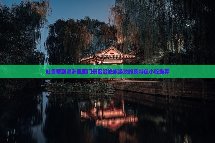 吐鲁番到满洲里国门景区沿途旅游攻略及特色小吃推荐