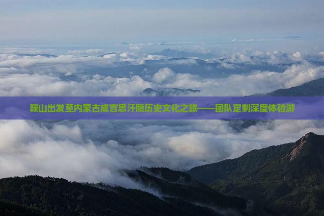 鞍山出发至内蒙古成吉思汗陵历史文化之旅——团队定制深度体验游