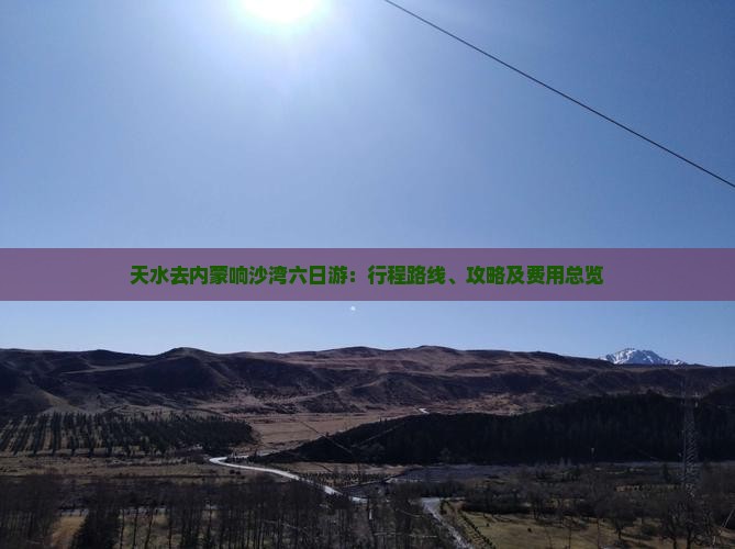 天水去内蒙响沙湾六日游：行程路线、攻略及费用总览