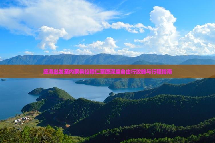 威海出发至内蒙希拉穆仁草原深度自由行攻略与行程指南