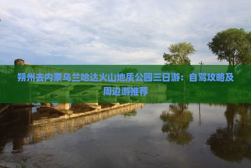朔州去内蒙乌兰哈达火山地质公园三日游：自驾攻略及周边游推荐