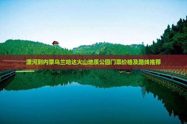 漯河到内蒙乌兰哈达火山地质公园门票价格及路线推荐