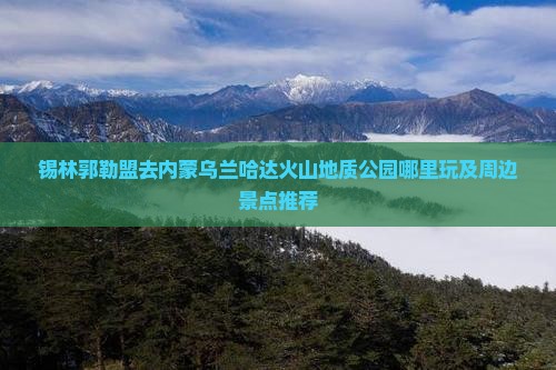 锡林郭勒盟去内蒙乌兰哈达火山地质公园哪里玩及周边景点推荐