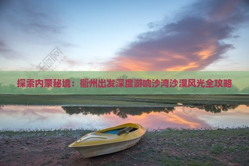 探索内蒙秘境：衢州出发深度游响沙湾沙漠风光全攻略