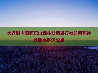 大连到内蒙阿尔山森林公园旅行社如何前往及距离多少公里
