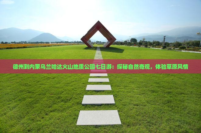 德州到内蒙乌兰哈达火山地质公园七日游：探秘自然奇观，体验草原风情
