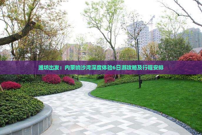 潍坊出发：内蒙响沙湾深度体验6日游攻略及行程安排