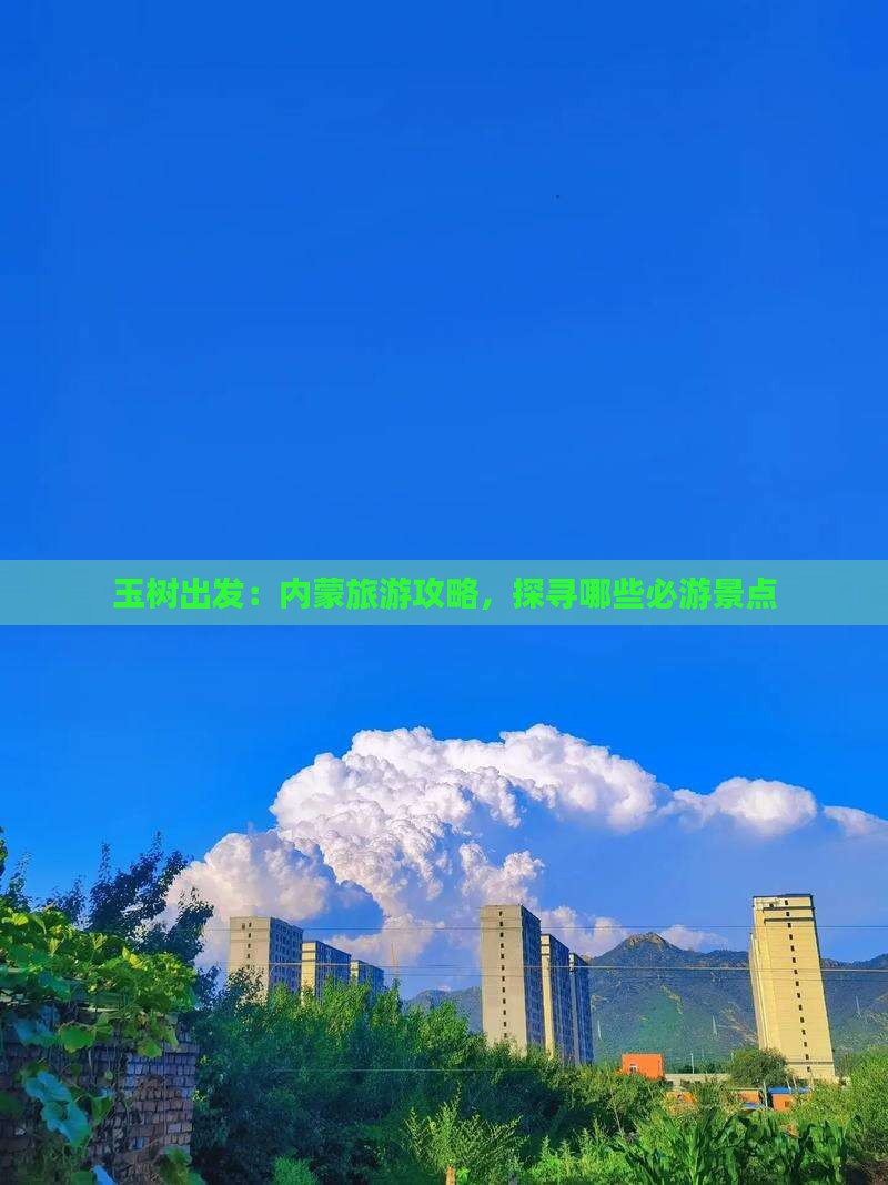 玉树出发：内蒙旅游攻略，探寻哪些必游景点