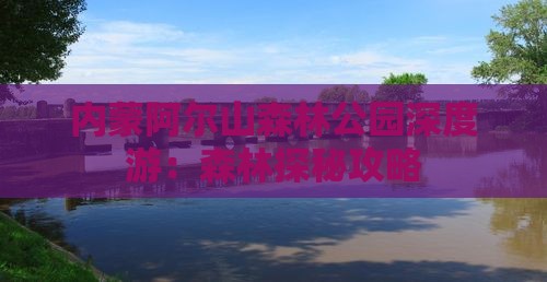 内蒙阿尔山森林公园深度游：森林探秘攻略