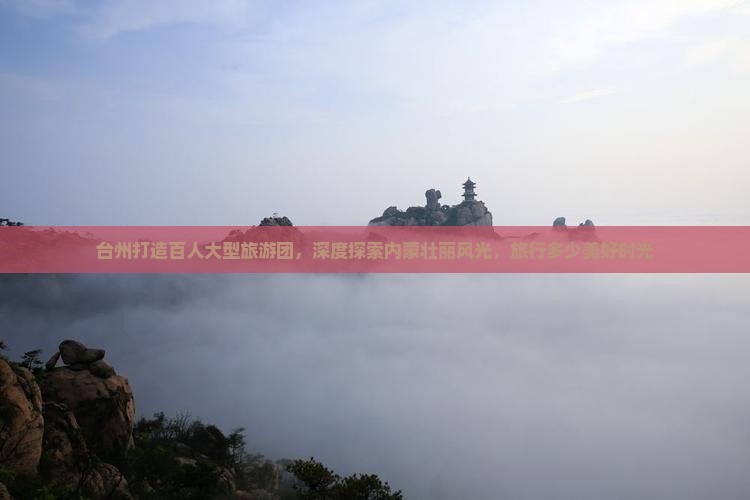台州打造百人大型旅游团，深度探索内蒙壮丽风光，旅行多少美好时光