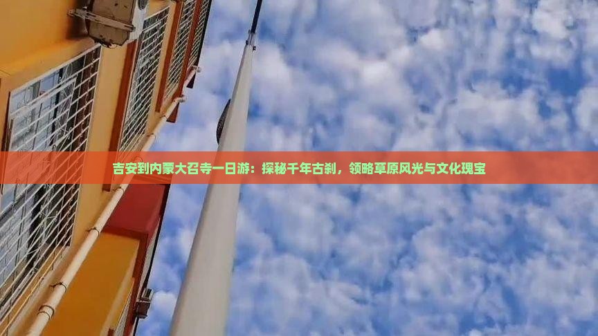 吉安到内蒙大召寺一日游：探秘千年古刹，领略草原风光与文化瑰宝