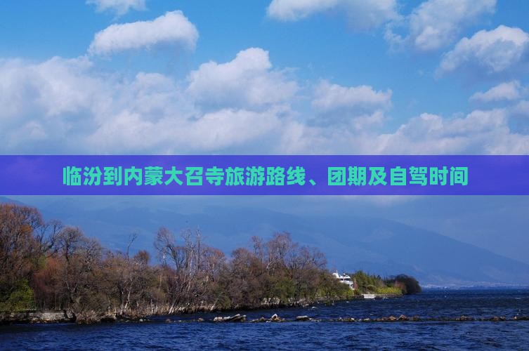 临汾到内蒙大召寺旅游路线、团期及自驾时间