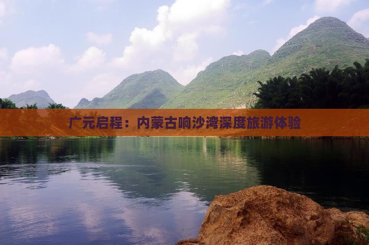 广元启程：内蒙古响沙湾深度旅游体验
