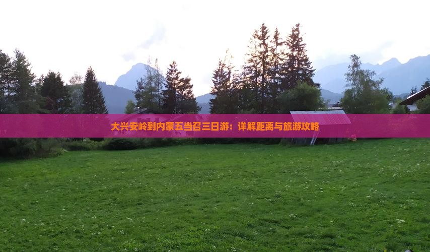 大兴安岭到内蒙五当召三日游：详解距离与旅游攻略