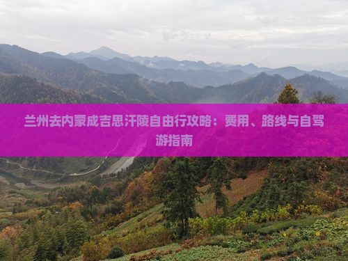 兰州去内蒙成吉思汗陵自由行攻略：费用、路线与自驾游指南