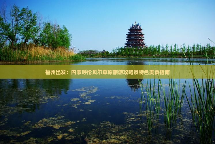 福州出发：内蒙呼伦贝尔草原旅游攻略及特色美食指南
