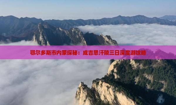 鄂尔多斯市内蒙探秘：成吉思汗陵三日深度游攻略