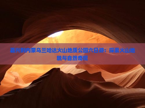 嘉兴到内蒙乌兰哈达火山地质公园六日游：探索火山地貌与自然奇观