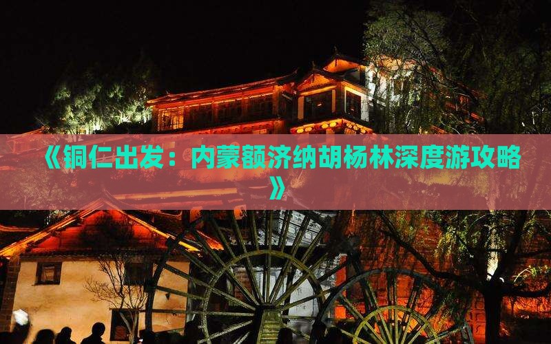 《铜仁出发：内蒙额济纳胡杨林深度游攻略》