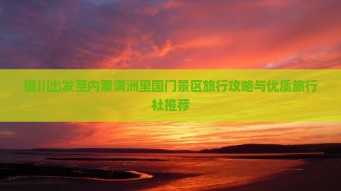 银川出发至内蒙满洲里国门景区旅行攻略与优质旅行社推荐