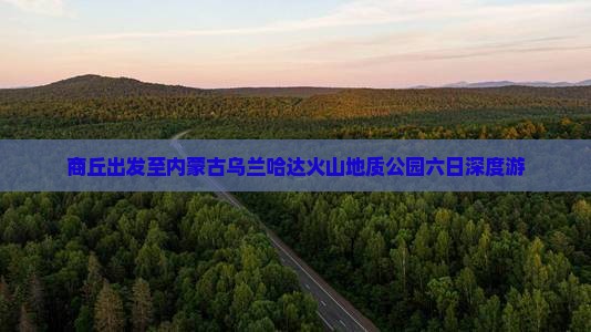 商丘出发至内蒙古乌兰哈达火山地质公园六日深度游