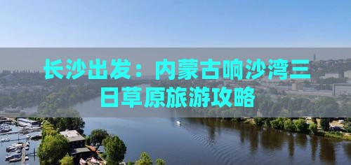 长沙出发：内蒙古响沙湾三日草原旅游攻略