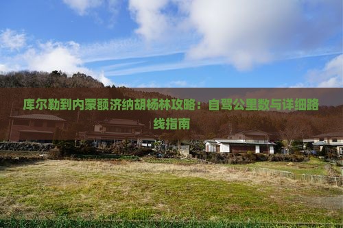 库尔勒到内蒙额济纳胡杨林攻略：自驾公里数与详细路线指南