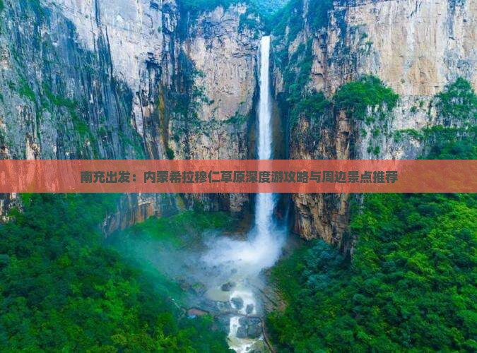 南充出发：内蒙希拉穆仁草原深度游攻略与周边景点推荐