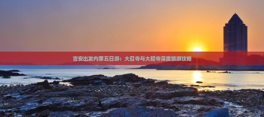 吉安出发内蒙五日游：大召寺与大昭寺深度旅游攻略
