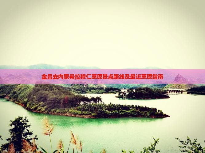 金昌去内蒙希拉穆仁草原景点路线及最近草原指南