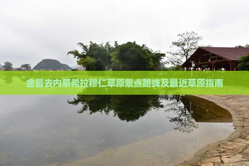 金昌去内蒙希拉穆仁草原景点路线及最近草原指南