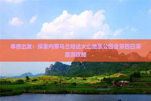 孝感出发：探索内蒙乌兰哈达火山地质公园全景四日深度游攻略