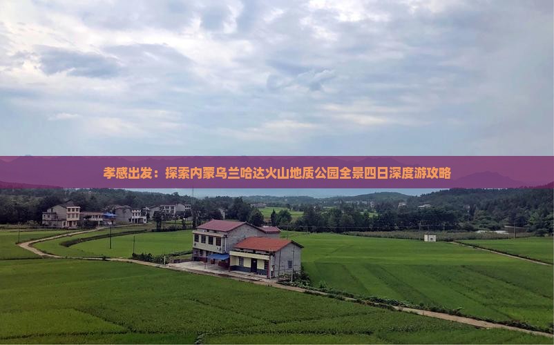 孝感出发：探索内蒙乌兰哈达火山地质公园全景四日深度游攻略