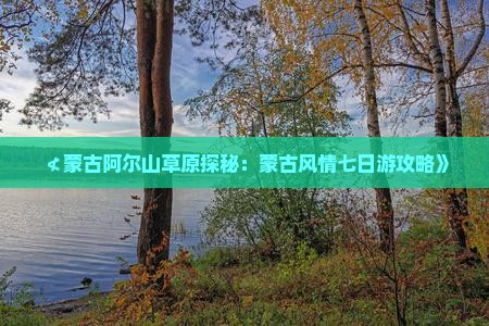 ≮蒙古阿尔山草原探秘：蒙古风情七日游攻略》