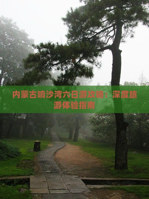 内蒙古响沙湾六日游攻略：深度旅游体验指南