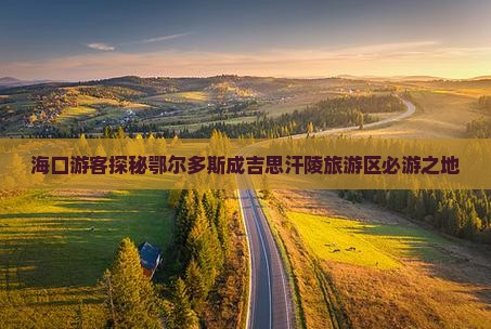 海口游客探秘鄂尔多斯成吉思汗陵旅游区必游之地