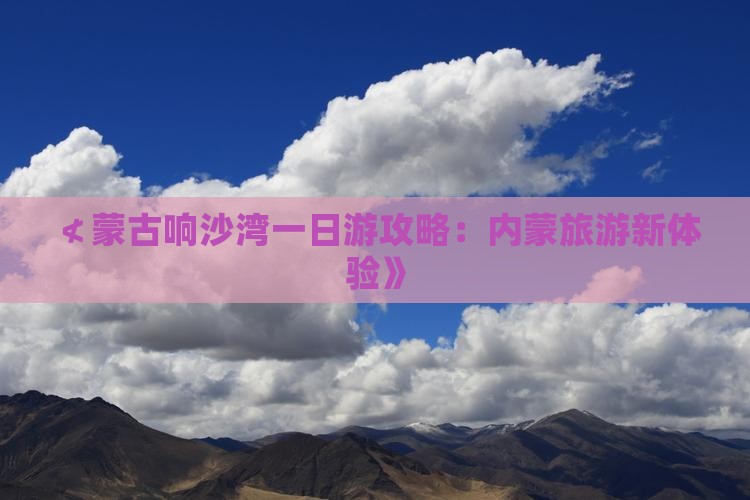 ≮蒙古响沙湾一日游攻略：内蒙旅游新体验》