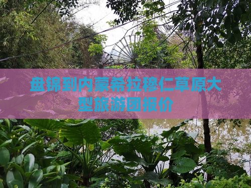 盘锦到内蒙希拉穆仁草原大型旅游团报价