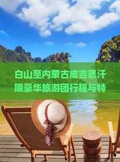 白山至内蒙古成吉思汗陵豪华旅游团行程与特色体验