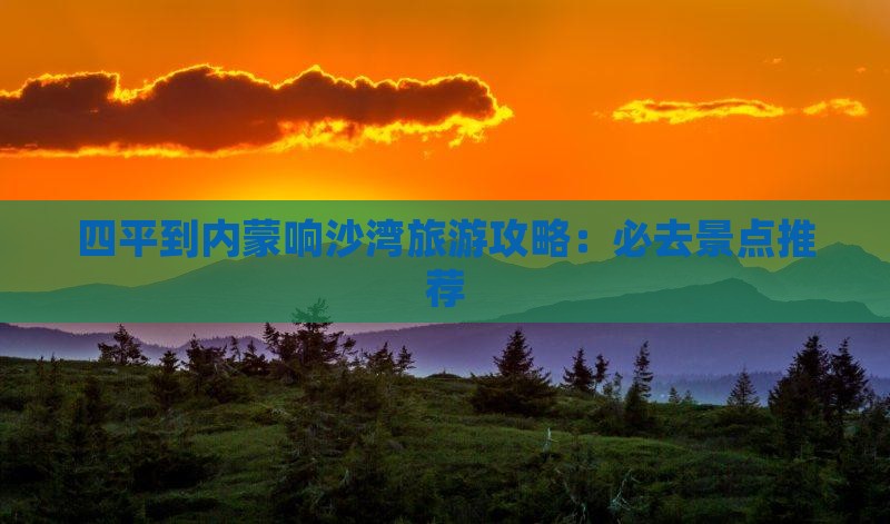 四平到内蒙响沙湾旅游攻略：必去景点推荐
