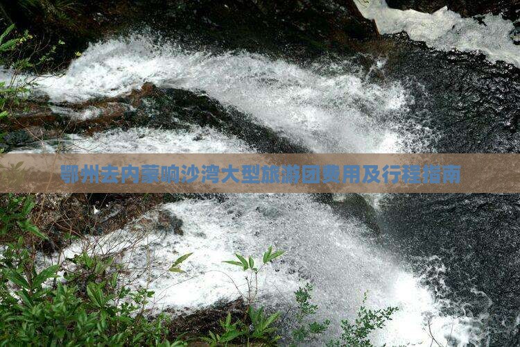 鄂州去内蒙响沙湾大型旅游团费用及行程指南
