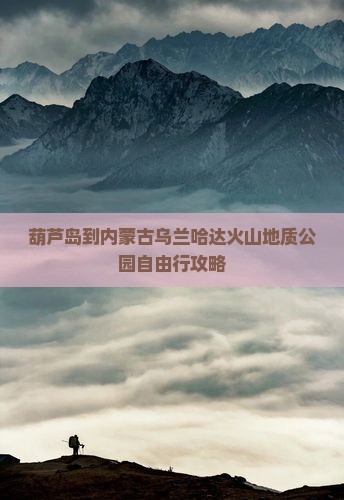 葫芦岛到内蒙古乌兰哈达火山地质公园自由行攻略