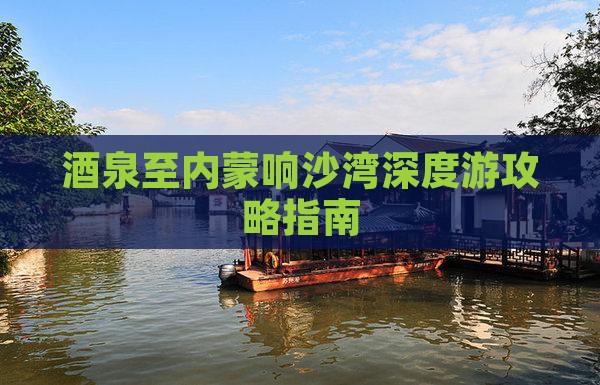 酒泉至内蒙响沙湾深度游攻略指南