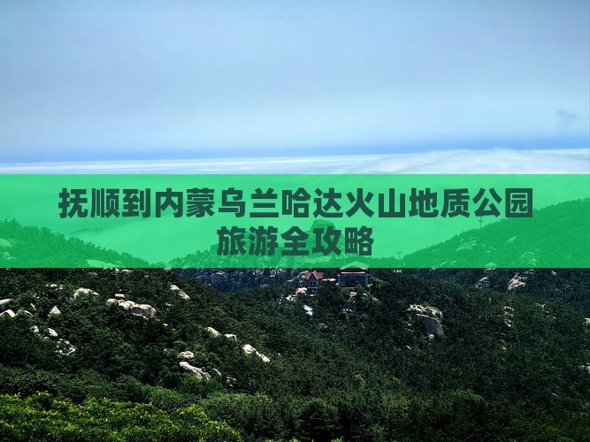 抚顺到内蒙乌兰哈达火山地质公园旅游全攻略