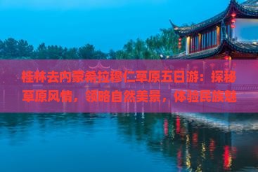 桂林去内蒙希拉穆仁草原五日游：探秘草原风情，领略自然美景，体验民族魅力