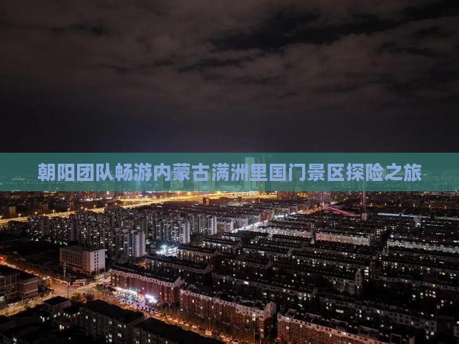 朝阳团队畅游内蒙古满洲里国门景区探险之旅